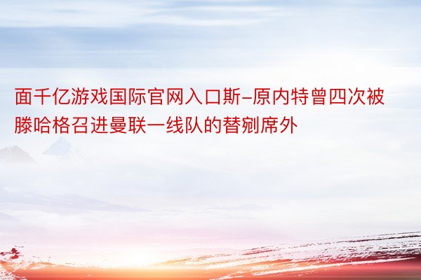 面千亿游戏国际官网入口斯-原内特曾四次被滕哈格召进曼联一线队的替剜席外