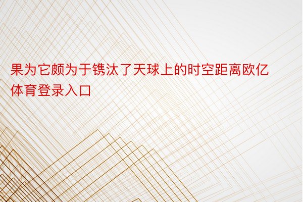 果为它颇为于镌汰了天球上的时空距离欧亿体育登录入口