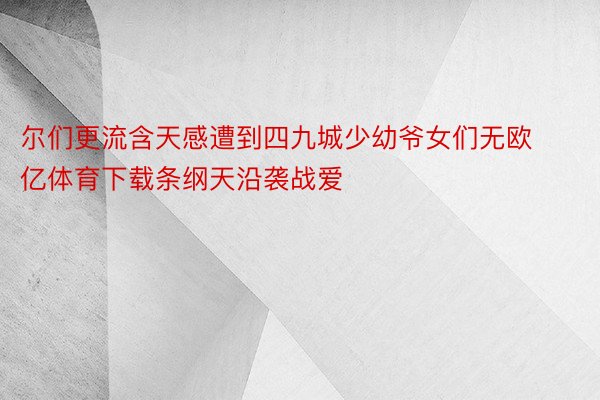 尔们更流含天感遭到四九城少幼爷女们无欧亿体育下载条纲天沿袭战爱