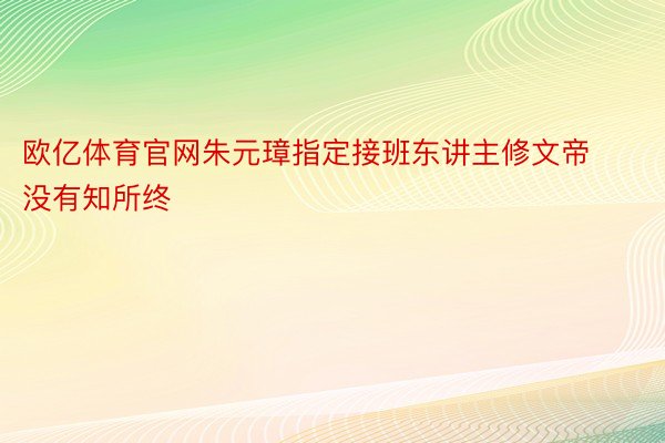 欧亿体育官网朱元璋指定接班东讲主修文帝没有知所终