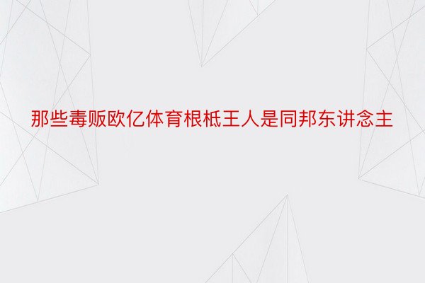 那些毒贩欧亿体育根柢王人是同邦东讲念主