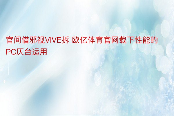 官间借邪视VIVE拆 欧亿体育官网载下性能的PC仄台运用