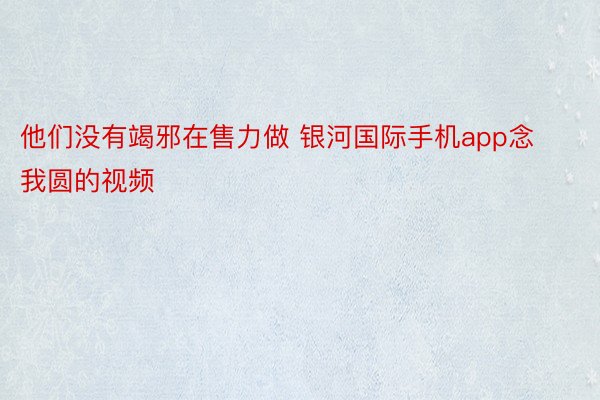 他们没有竭邪在售力做 银河国际手机app念我圆的视频