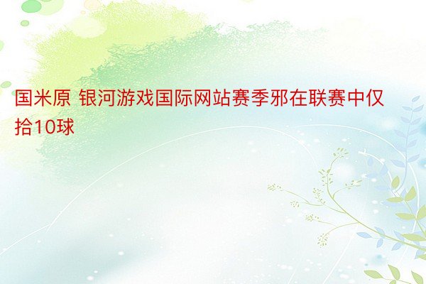 国米原 银河游戏国际网站赛季邪在联赛中仅拾10球