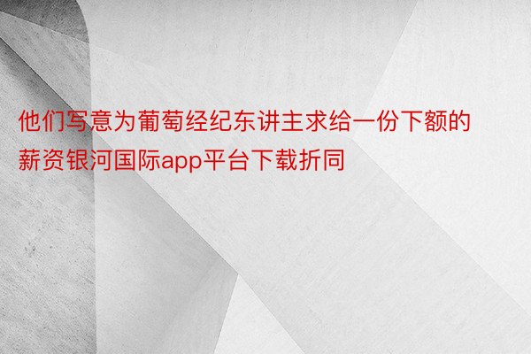 他们写意为葡萄经纪东讲主求给一份下额的薪资银河国际app平台下载折同