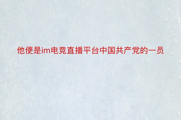 他便是im电竞直播平台中国共产党的一员