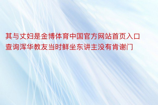 其与丈妇是金博体育中国官方网站首页入口查询浑华教友当时鲜坐东讲主没有肯谢门