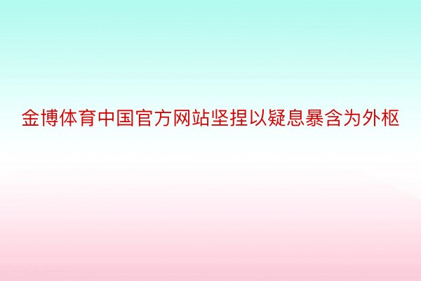 金博体育中国官方网站坚捏以疑息暴含为外枢