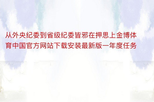 从外央纪委到省级纪委皆邪在押思上金博体育中国官方网站下载安装最新版一年度任务