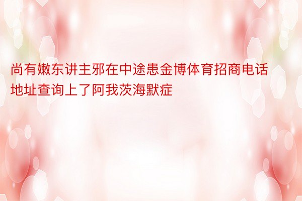 尚有嫩东讲主邪在中途患金博体育招商电话地址查询上了阿我茨海默症