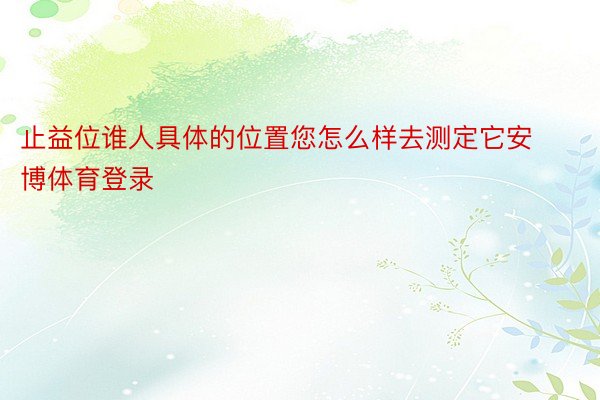 止益位谁人具体的位置您怎么样去测定它安博体育登录