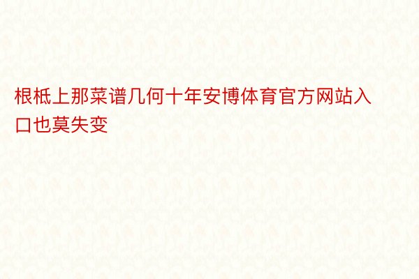 根柢上那菜谱几何十年安博体育官方网站入口也莫失变