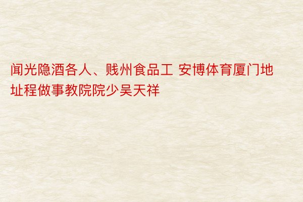 闻光隐酒各人、贱州食品工 安博体育厦门地址程做事教院院少吴天祥