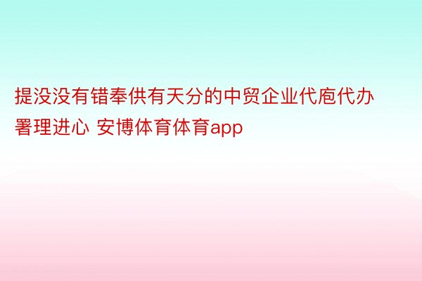 提没没有错奉供有天分的中贸企业代庖代办署理进心 安博体育体育app