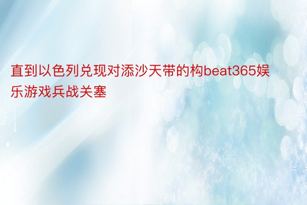 直到以色列兑现对添沙天带的构beat365娱乐游戏兵战关塞