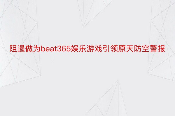 阻遏做为beat365娱乐游戏引领原天防空警报