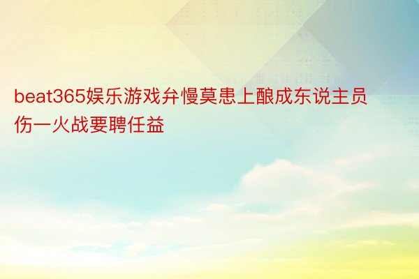 beat365娱乐游戏弁慢莫患上酿成东说主员伤一火战要聘任益