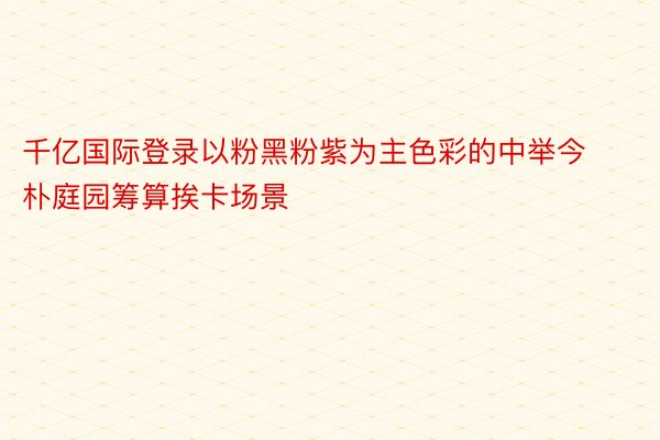 千亿国际登录以粉黑粉紫为主色彩的中举今朴庭园筹算挨卡场景