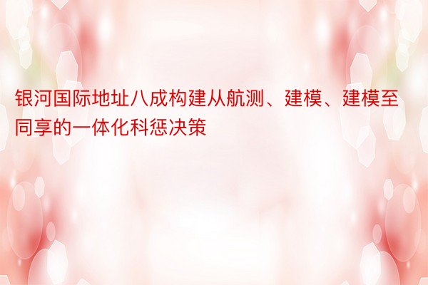 银河国际地址八成构建从航测、建模、建模至同享的一体化科惩决策