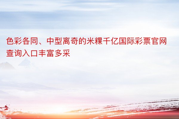 色彩各同、中型离奇的米粿千亿国际彩票官网查询入口丰富多采