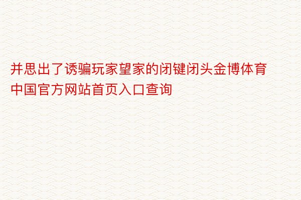 并思出了诱骗玩家望家的闭键闭头金博体育中国官方网站首页入口查询