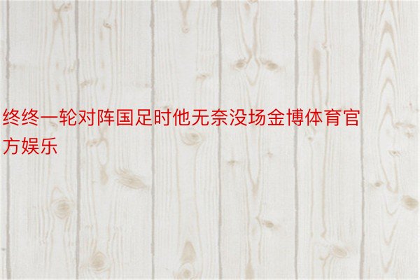 终终一轮对阵国足时他无奈没场金博体育官方娱乐