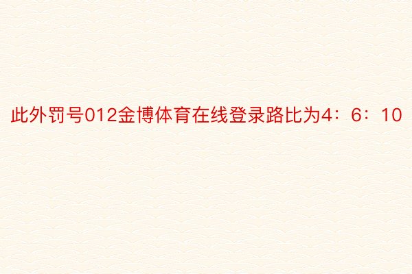 此外罚号012金博体育在线登录路比为4：6：10