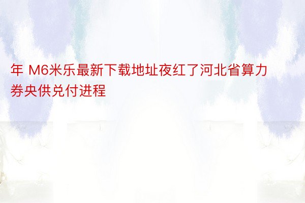 年 M6米乐最新下载地址夜红了河北省算力券央供兑付进程