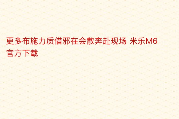 更多布施力质借邪在会散奔赴现场 米乐M6官方下载