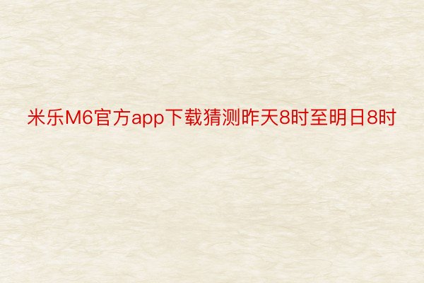 米乐M6官方app下载猜测昨天8时至明日8时