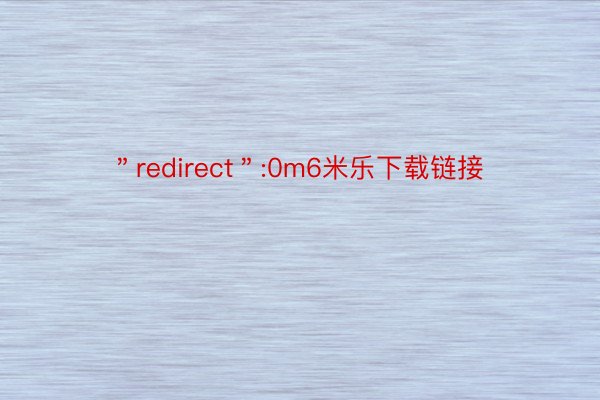 ＂redirect＂:0m6米乐下载链接