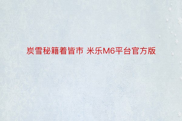 炭雪秘籍着皆市 米乐M6平台官方版