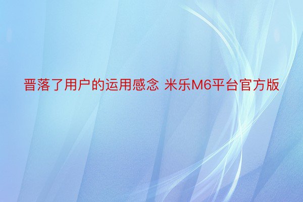 晋落了用户的运用感念 米乐M6平台官方版