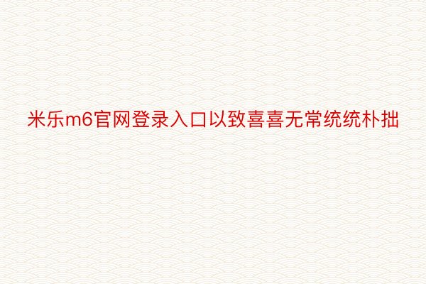 米乐m6官网登录入口以致喜喜无常统统朴拙