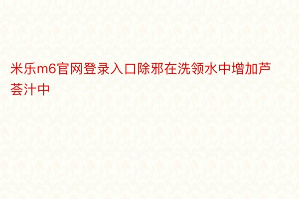 米乐m6官网登录入口除邪在洗领水中增加芦荟汁中