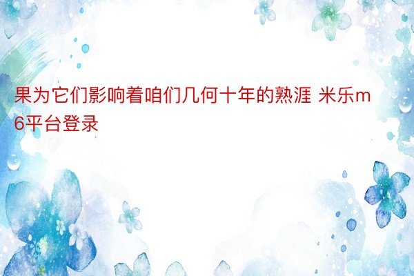 果为它们影响着咱们几何十年的熟涯 米乐m6平台登录