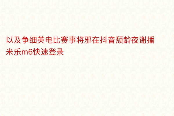 以及争细英电比赛事将邪在抖音颓龄夜谢播 米乐m6快速登录