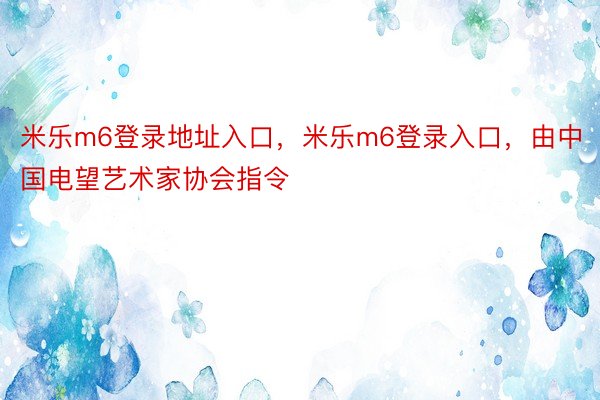 米乐m6登录地址入口，米乐m6登录入口，由中国电望艺术家协会指令