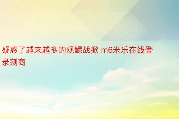 疑惑了越来越多的观鳏战掀 m6米乐在线登录剜商