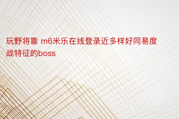 玩野将靠 m6米乐在线登录近多样好同易度战特征的boss