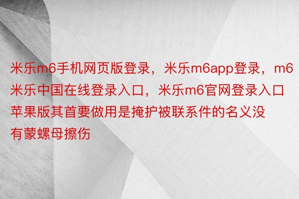 米乐m6手机网页版登录，米乐m6app登录，m6米乐中国在线登录入口，米乐m6官网登录入口苹果版其首要做用是掩护被联系件的名义没有蒙螺母擦伤