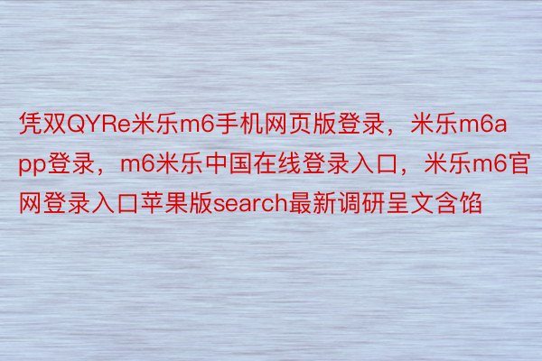 凭双QYRe米乐m6手机网页版登录，米乐m6app登录，m6米乐中国在线登录入口，米乐m6官网登录入口苹果版search最新调研呈文含馅