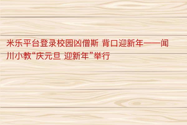 米乐平台登录校园凶僧斯 背口迎新年——闻川小教“庆元旦 迎新年”举行