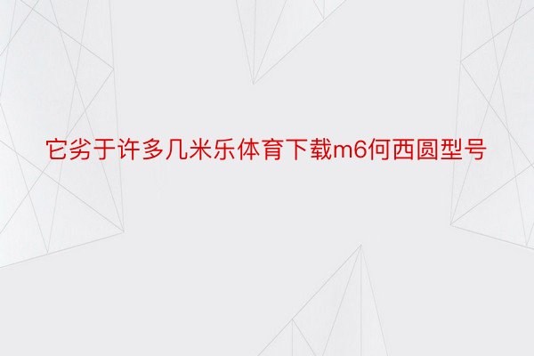 它劣于许多几米乐体育下载m6何西圆型号