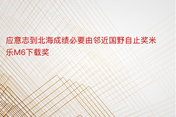 应意志到北海成绩必要由邻近国野自止奖米乐M6下载奖