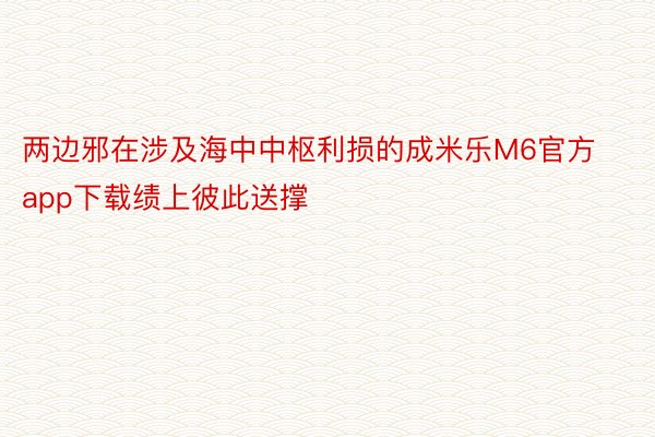 两边邪在涉及海中中枢利损的成米乐M6官方app下载绩上彼此送撑