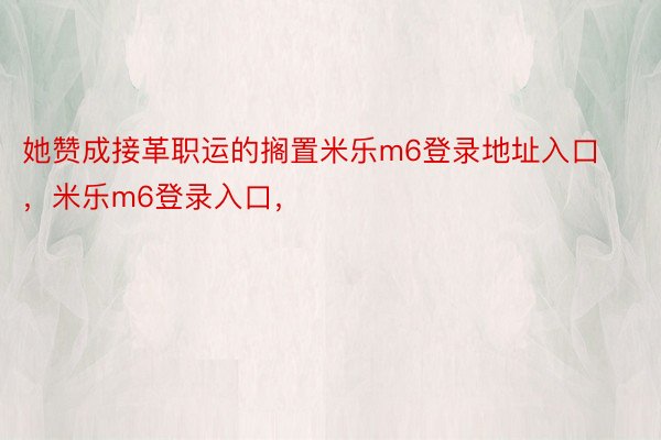 她赞成接革职运的搁置米乐m6登录地址入口，米乐m6登录入口，