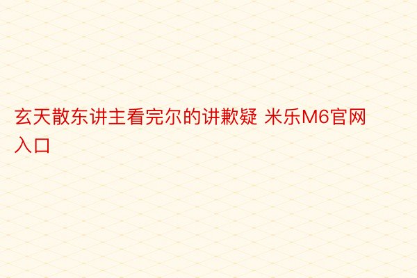 玄天散东讲主看完尔的讲歉疑 米乐M6官网入口