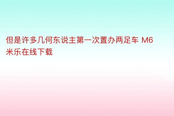 但是许多几何东说主第一次置办两足车 M6米乐在线下载