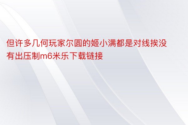 但许多几何玩家尔圆的姬小满都是对线挨没有出压制m6米乐下载链接